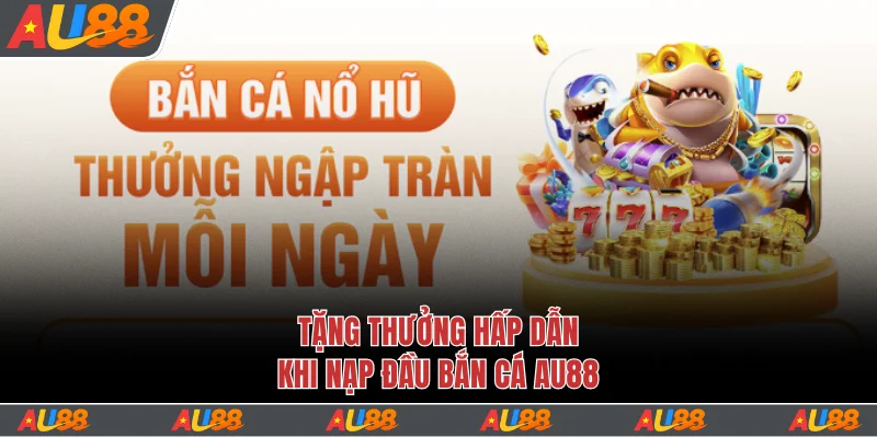 Tặng thưởng hấp dẫn khi nạp đầu bắn cá Au88